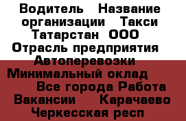 Водитель › Название организации ­ Такси Татарстан, ООО › Отрасль предприятия ­ Автоперевозки › Минимальный оклад ­ 20 000 - Все города Работа » Вакансии   . Карачаево-Черкесская респ.
